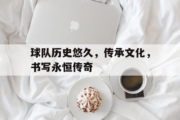 球队历史悠久，传承文化，书写永恒传奇(球队历史悠久,传承文化,书写永恒传奇的作文)