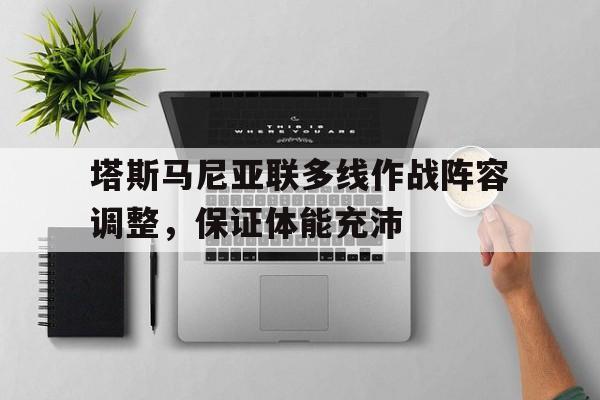 ANBO体育登录入口-关于塔斯马尼亚联多线作战阵容调整，保证体能充沛的信息