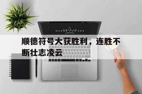 ANBO 体育网站-顺德符号大获胜利，连胜不断壮志凌云的简单介绍